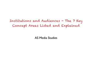 Institutions and Audiences - The 7 Key
Concept Areas Listed and Explained
AS Media Studies
 