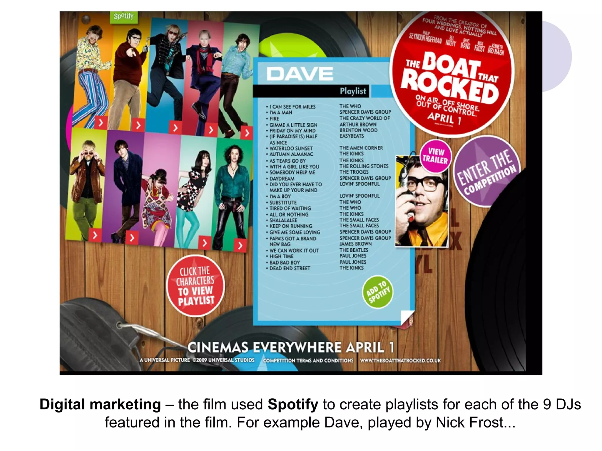 Digital marketing – the film used Spotify to create playlists for each of the 9 DJs
         featured in the film. For example Dave, played by Nick Frost...
 
