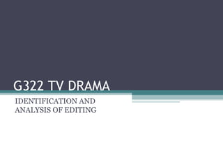 G322 TV DRAMA IDENTIFICATION AND ANALYSIS OF EDITING 