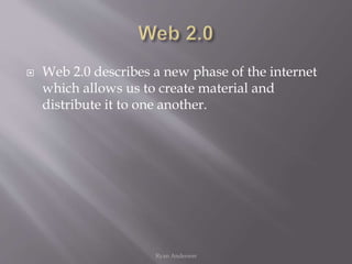  Web 2.0 describes a new phase of the internet
which allows us to create material and
distribute it to one another.
Ryan Anderson
 