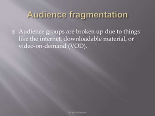  Audience groups are broken up due to things
like the internet, downloadable material, or
video-on-demand (VOD).
Ryan Anderson
 