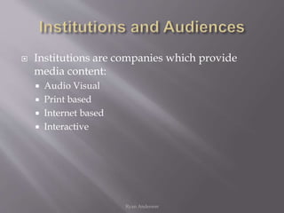  Institutions are companies which provide
media content:
 Audio Visual
 Print based
 Internet based
 Interactive
Ryan Anderson
 