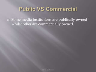  Some media institutions are publically owned
whilst other are commercially owned.
Ryan Anderson
 