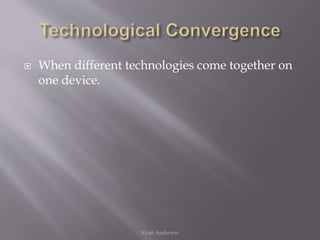  When different technologies come together on
one device.
Ryan Anderson
 