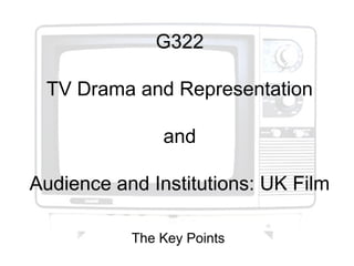 G322
TV Drama and Representation
and
Audience and Institutions: UK Film
The Key Points
 