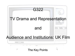 G322 TV Drama and Representation and Audience and Institutions: UK Film The Key Points 