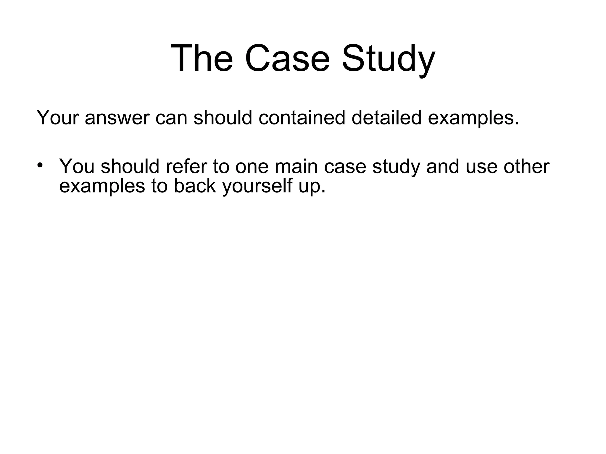 The Case Study
Your answer can should contained detailed examples.

• You should refer to one main case study and use other
  examples to back yourself up.
 