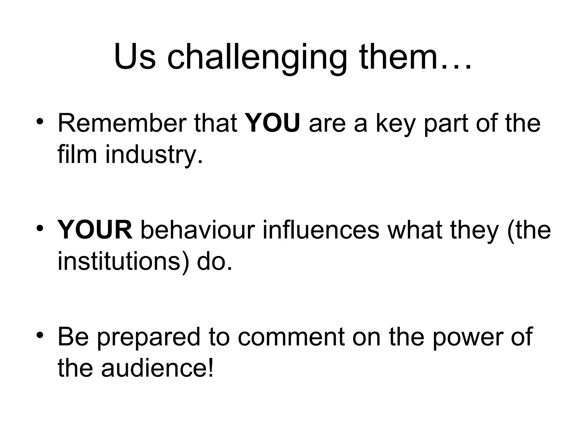 Us challenging them…
• Remember that YOU are a key part of the
  film industry.

• YOUR behaviour influences what they (the
  institutions) do.

• Be prepared to comment on the power of
  the audience!
 