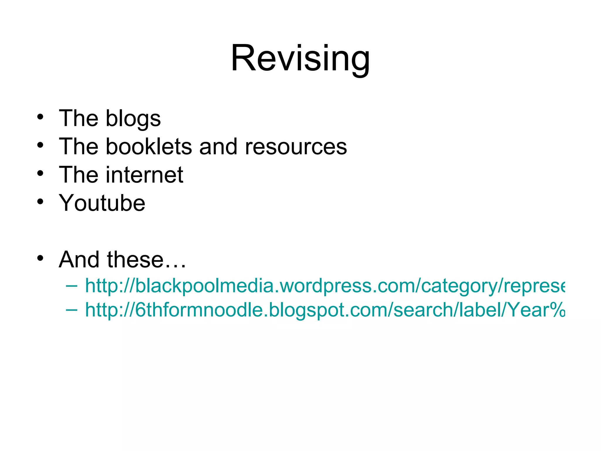 Revising
•   The blogs
•   The booklets and resources
•   The internet
•   Youtube

• And these…
    – http://blackpoolmedia.wordpress.com/category/representat
    – http://6thformnoodle.blogspot.com/search/label/Year%2012
 