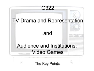 G322

TV Drama and Representation

            and

 Audience and Institutions:
       Video Games

        The Key Points
 