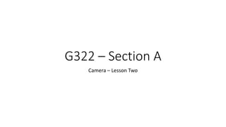 G322 – Section A
Camera – Lesson Two
 