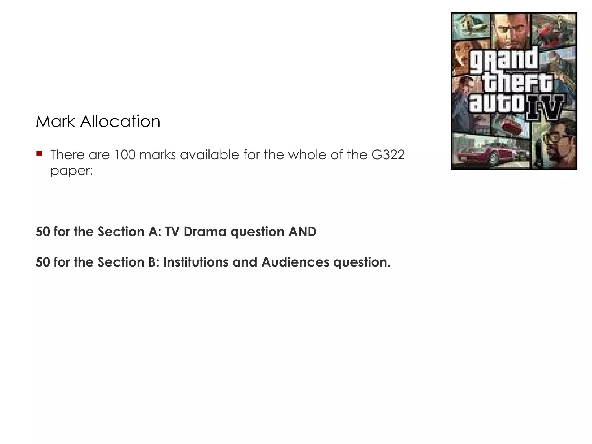 Mark Allocation There are 100 marks available for the whole of the G322 paper: 50 for the Section A: TV Drama question AND 50 for the Section B: Institutions and Audiences question. 