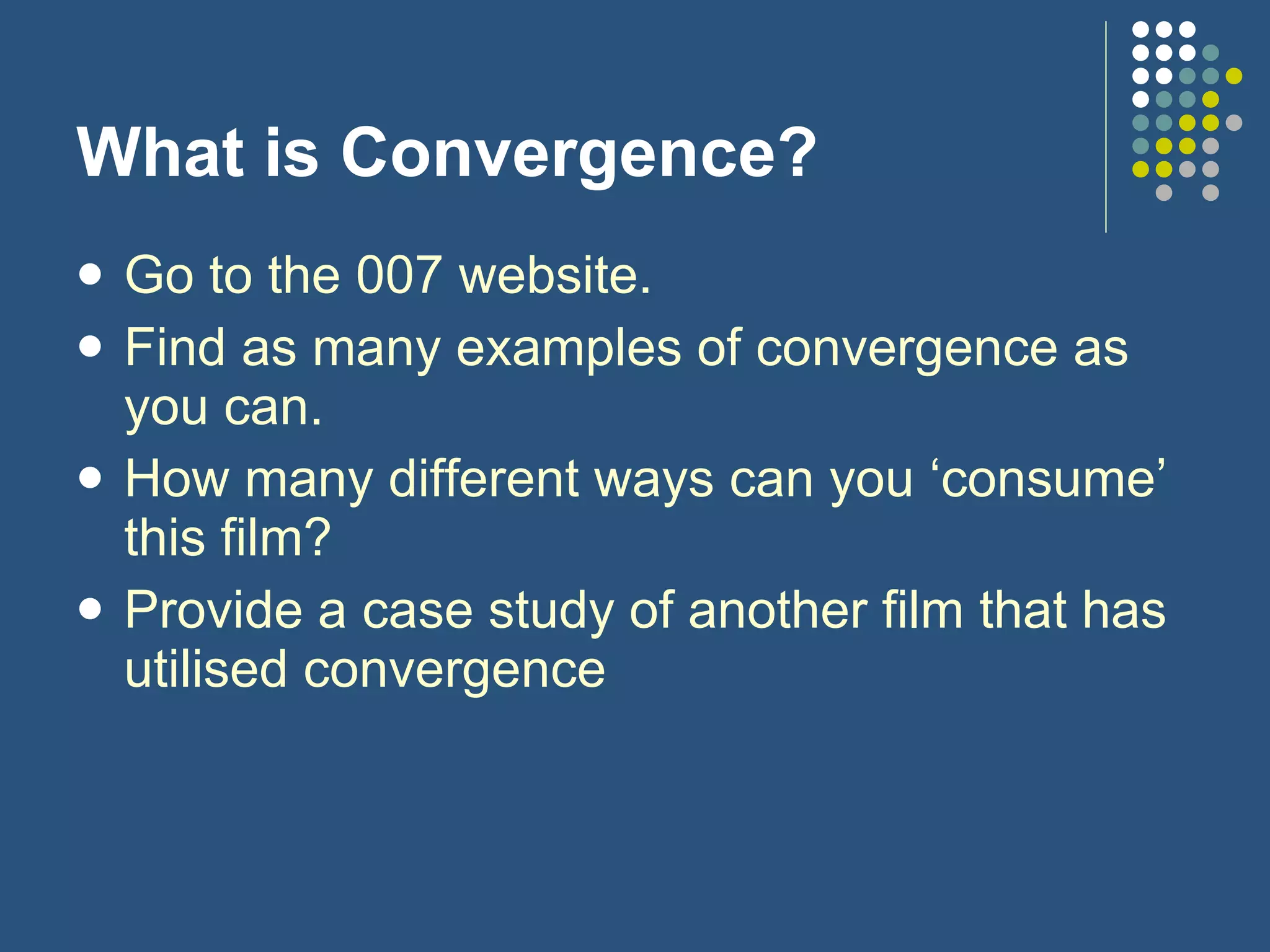 What is Convergence? Go to the 007 website. Find as many examples of convergence as you can. How many different ways can you ‘consume’ this film? Provide a case study of another film that has utilised convergence 