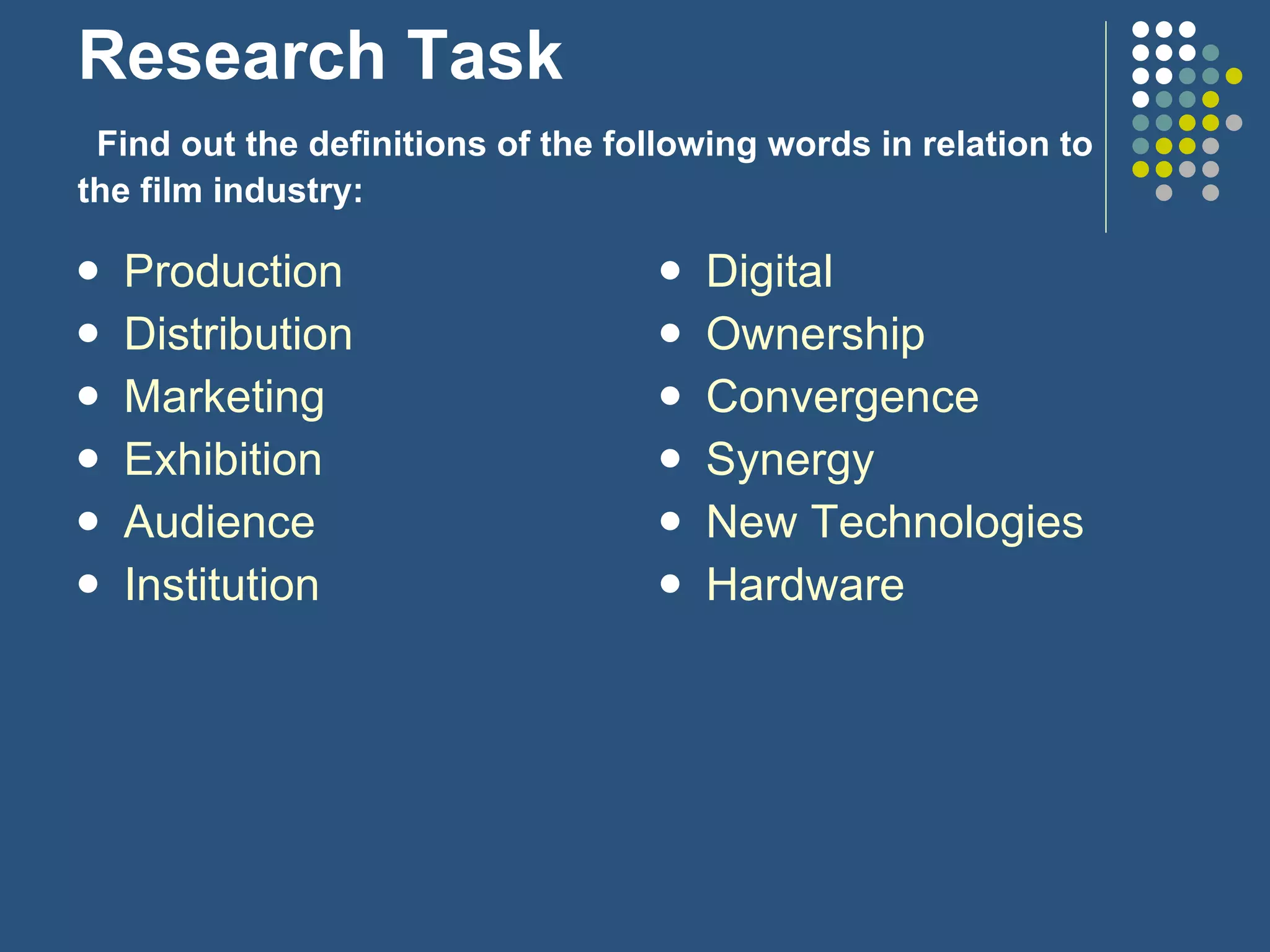 Research Task   Find out the definitions of the following words in relation to the film industry: Production Distribution Marketing Exhibition Audience Institution Digital Ownership Convergence Synergy New Technologies Hardware 