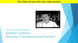 ANDREW GOODWIN
“Dancing in the Distraction Factory”
https://youtu.be/rAawpmQtbxs
This slide will you with your video analysis
 