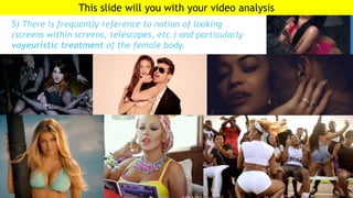 5) There is frequently reference to notion of looking
(screens within screens, telescopes, etc.) and particularly
voyeuristic treatment of the female body.
This slide will you with your video analysis
 