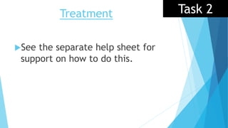 Treatment Task 2
See the separate help sheet for
support on how to do this.
 