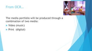 From OCR…
The media portfolio will be produced through a
combination of two media:
 Video (music)
 Print (digital)
 