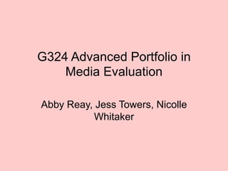 G324 Advanced Portfolio in Media Evaluation Abby Reay, Jess Towers, Nicolle Whitaker 
