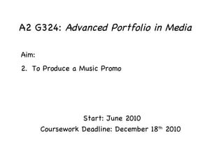 A2 G324:  Advanced Portfolio in Media Start: June 2010 Coursework Deadline: December 18 th  2010  ,[object Object],[object Object]