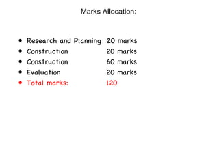 Marks Allocation:  Research and Planning  20 marks Construction  20 marks Construction  60 marks Evaluation   20 marks Total marks:  120 