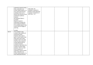 systematic research having
been undertaken into
similar media products. It is
also unfortunate that the
candidate chose not to
discuss the outcomes of the
productions audience
research.
No drafting of ideas is
provided.
Based on teacher’s
observations despite the
lack of physical evidence,
the candidate played a very
active role at all stages of
planning.
L2 9/20
radio trailer, the
candidate’s response is
limited to a few references
to generic conventions of
short films. 1.5?
Barnie The candidate’s blog
contains clear evidence of
practicing of ideas
however; little scope is
given to what lessons have
been learnt and if what
changes need to be made.
There are also a series of
missed opportunities to
compare/ evaluate
production ideas within the
context of similar media
products. There is a clear
lack of evidence of
systematic research having
been undertaken into
similar media products. It is
also unfortunate that the
 
