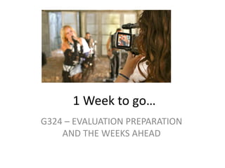 1 Week to go…
G324 – EVALUATION PREPARATION
    AND THE WEEKS AHEAD
 