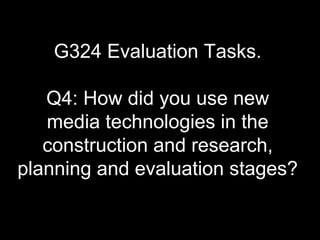 G324 Evaluation Tasks.
Q4: How did you use new
media technologies in the
construction and research,
planning and evaluation stages?
 