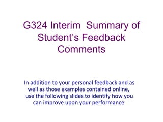 G324 Interim Summary of
Student’s Feedback
Comments
In addition to your personal feedback and as
well as those examples contained online,
use the following slides to identify how you
can improve upon your performance
 