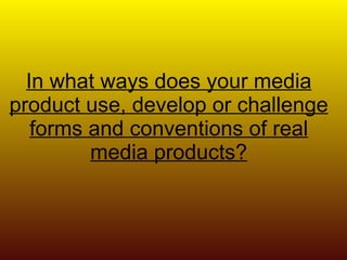 In what ways does your media product use, develop or challenge forms and conventions of real media products? 