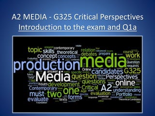 A2 MEDIA - G325 Critical Perspectives
Introduction to the exam and Q1a
 