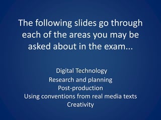 The following slides go through
each of the areas you may be
asked about in the exam...
Digital Technology
Research and planning
Post-production
Using conventions from real media texts
Creativity
 