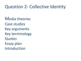 Question 2- Collective Identity
Media theories
Case studies
Key arguments
Key terminology
Quotes
Essay plan
Introduction
conclusion
 