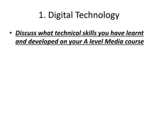 1. Digital Technology
• Discuss what technical skills you have learnt
and developed on your A level Media course
 