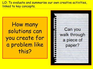 How many
solutions can
you create for
a problem like
this?
LO: To evaluate and summarise our own creative activities,
linked to key concepts.
 