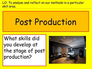 Post Production
What skills did
you develop at
the stage of post
production?
LO: To analyse and reflect on our methods in a particular
skill area.
 