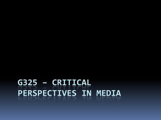 G325 – CRITICAL
PERSPECTIVES IN MEDIA
 