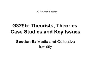 G325b: Theorists, Theories, Case Studies and Key Issues Section B:  Media and Collective Identity A2 Revision Session 
