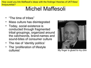 Michel Maffesoli ,[object Object],[object Object],[object Object],[object Object],[object Object],My finger is glued to my chin How could you link Maffesoli’s ideas with the findings/ theories of UKTribes/  findyourtribe? 