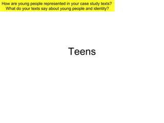 Teens How are young people represented in your case study texts?  What do your texts say about young people and identity? 