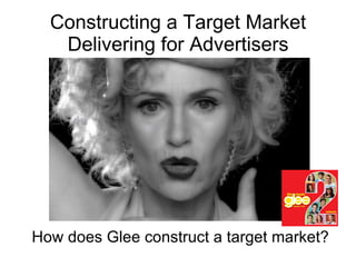 Constructing a Target Market Delivering for Advertisers How does Glee construct a target market? 