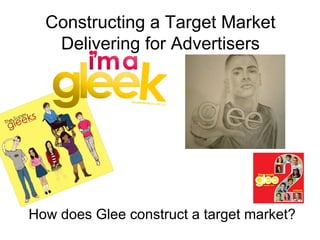 Constructing a Target Market Delivering for Advertisers How does Glee construct a target market? 