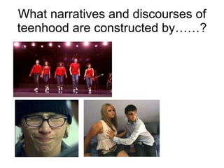 What narratives and discourses of teenhood are constructed by……? 