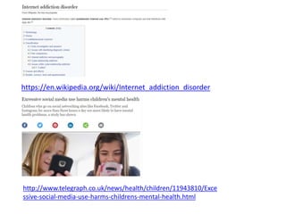 https://en.wikipedia.org/wiki/Internet_addiction_disorder
http://www.telegraph.co.uk/news/health/children/11943810/Exce
ssive-social-media-use-harms-childrens-mental-health.html
 