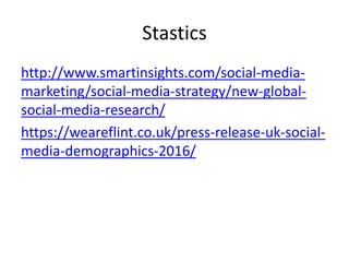 Stastics
http://www.smartinsights.com/social-media-
marketing/social-media-strategy/new-global-
social-media-research/
https://weareflint.co.uk/press-release-uk-social-
media-demographics-2016/
 