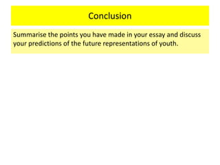 Conclusion
Summarise the points you have made in your essay and discuss
your predictions of the future representations of youth.
 
