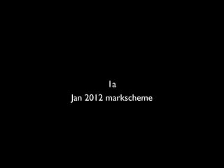 1a
Jan 2012 markscheme
 