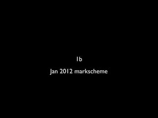 1b
Jan 2012 markscheme
 