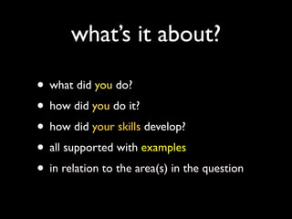 what’s it about?

• what did you do?
• how did you do it?
• how did your skills develop?
• all supported with examples
• in relation to the area(s) in the question
 