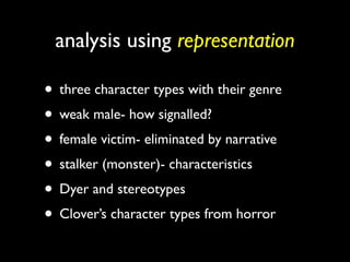 analysis using representation

• three character types with their genre
• weak male- how signalled?
• female victim- eliminated by narrative
• stalker (monster)- characteristics
• Dyer and stereotypes
• Clover’s character types from horror
 
